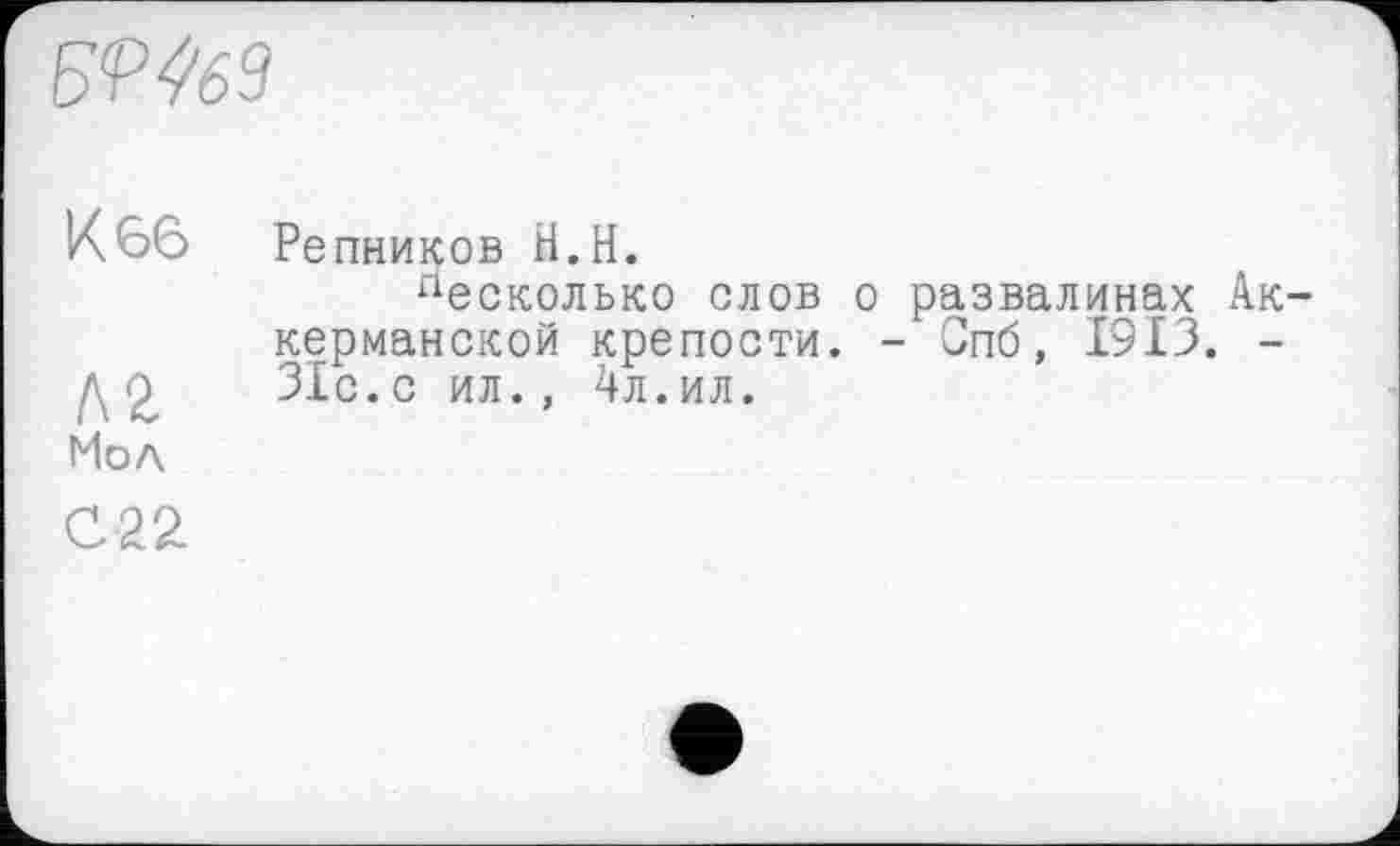 ﻿Б<Р4бЗ
К 66
Л 2. Мол
С22.
Репников Н.Н.
песколько слов о развалинах Ак-керманской крепости. - Спб, 1913. -31с. с ил., 4л.ил.